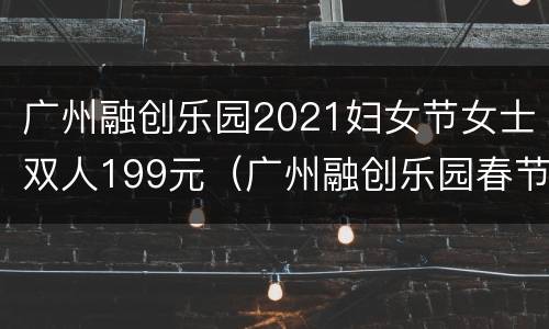 广州融创乐园2021妇女节女士双人199元（广州融创乐园春节免费入园）