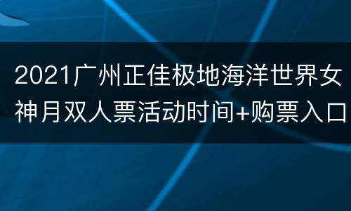2021广州正佳极地海洋世界女神月双人票活动时间+购票入口