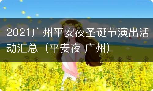 2021广州平安夜圣诞节演出活动汇总（平安夜 广州）
