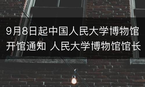 9月8日起中国人民大学博物馆开馆通知 人民大学博物馆馆长