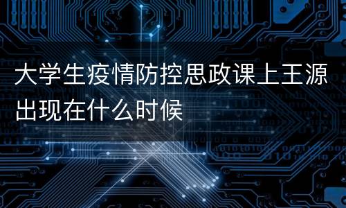 大学生疫情防控思政课上王源出现在什么时候