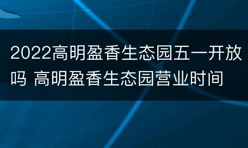 2022高明盈香生态园五一开放吗 高明盈香生态园营业时间