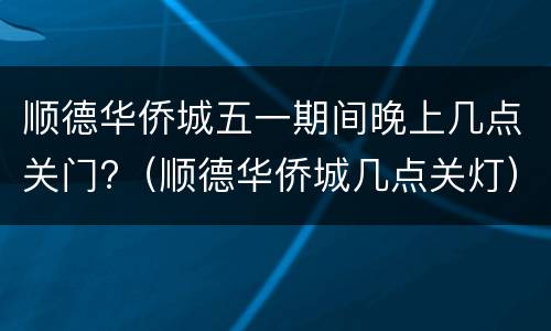顺德华侨城五一期间晚上几点关门?（顺德华侨城几点关灯）