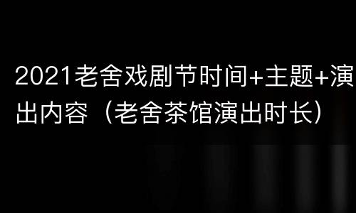 2021老舍戏剧节时间+主题+演出内容（老舍茶馆演出时长）