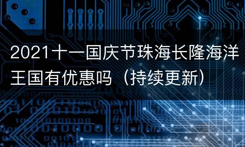 2021十一国庆节珠海长隆海洋王国有优惠吗（持续更新）