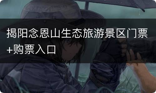 揭阳念恩山生态旅游景区门票+购票入口