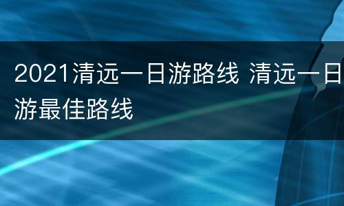 2021清远一日游路线 清远一日游最佳路线
