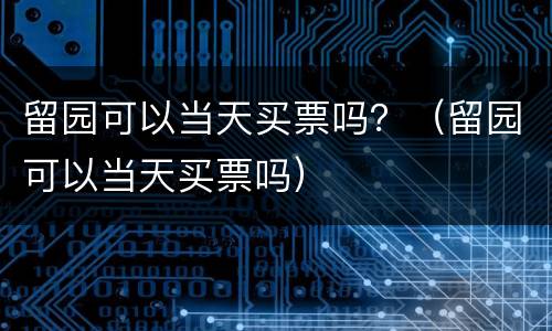留园可以当天买票吗？（留园可以当天买票吗）