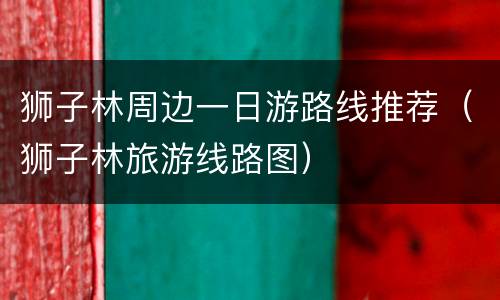 狮子林周边一日游路线推荐（狮子林旅游线路图）