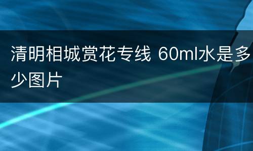 清明相城赏花专线 60ml水是多少图片