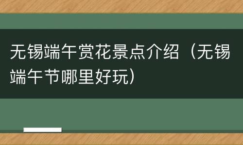 无锡端午赏花景点介绍（无锡端午节哪里好玩）