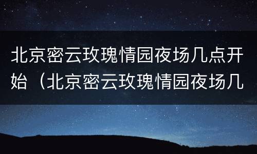 北京密云玫瑰情园夜场几点开始（北京密云玫瑰情园夜场几点开始营业）