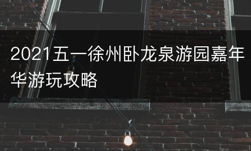 2021五一徐州卧龙泉游园嘉年华游玩攻略