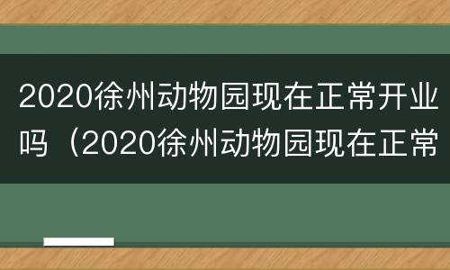 2020徐州动物园现在正常开业吗（2020徐州动物园现在正常开业吗知乎）
