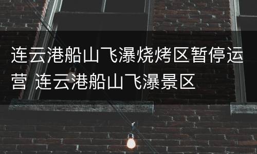 连云港船山飞瀑烧烤区暂停运营 连云港船山飞瀑景区