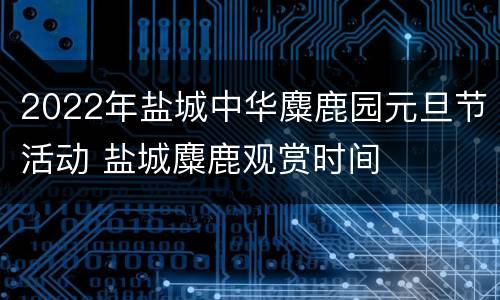 2022年盐城中华麋鹿园元旦节活动 盐城麋鹿观赏时间