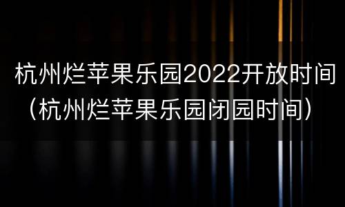 杭州烂苹果乐园2022开放时间（杭州烂苹果乐园闭园时间）