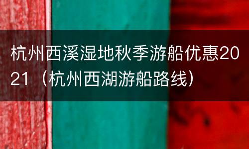 杭州西溪湿地秋季游船优惠2021（杭州西湖游船路线）