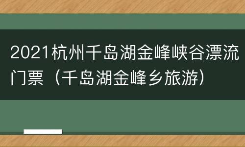 2021杭州千岛湖金峰峡谷漂流门票（千岛湖金峰乡旅游）