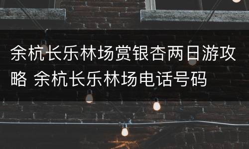 余杭长乐林场赏银杏两日游攻略 余杭长乐林场电话号码