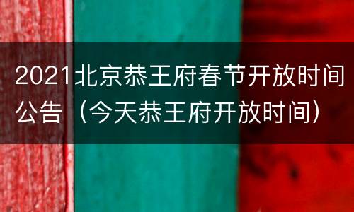 2021北京恭王府春节开放时间公告（今天恭王府开放时间）