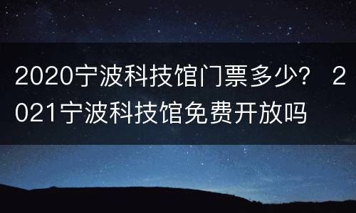2020宁波科技馆门票多少？ 2021宁波科技馆免费开放吗