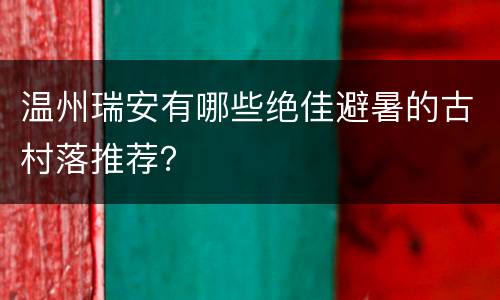 温州瑞安有哪些绝佳避暑的古村落推荐？