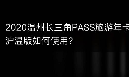 2020温州长三角PASS旅游年卡沪温版如何使用？