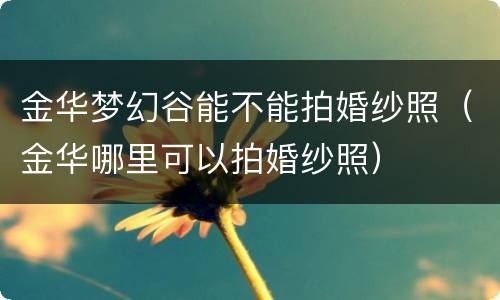 金华梦幻谷能不能拍婚纱照（金华哪里可以拍婚纱照）