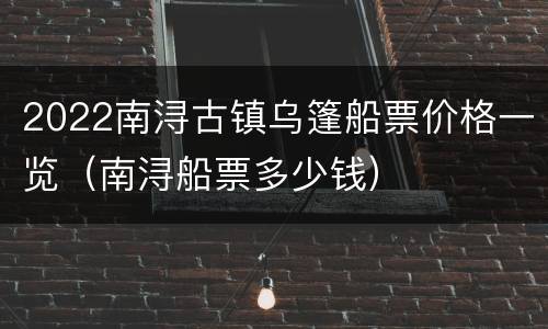 2022南浔古镇乌篷船票价格一览（南浔船票多少钱）