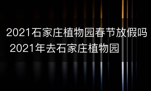 2021石家庄植物园春节放假吗 2021年去石家庄植物园