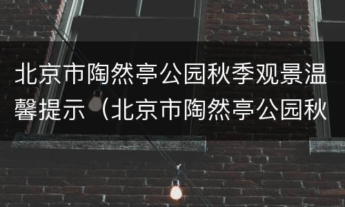 北京市陶然亭公园秋季观景温馨提示（北京市陶然亭公园秋季观景温馨提示图片）