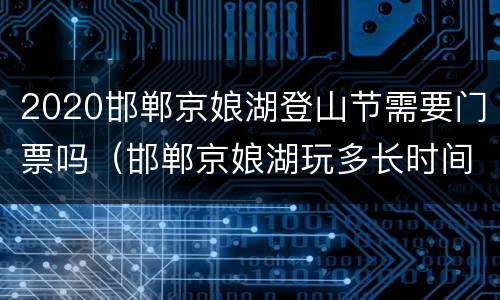 2020邯郸京娘湖登山节需要门票吗（邯郸京娘湖玩多长时间）