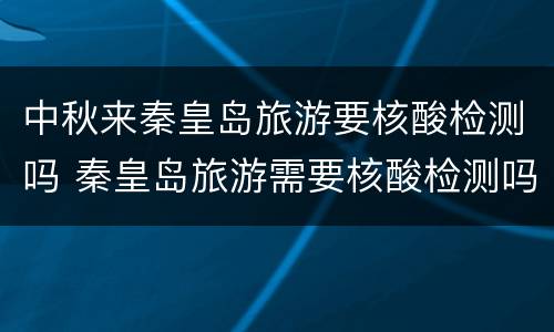中秋来秦皇岛旅游要核酸检测吗 秦皇岛旅游需要核酸检测吗