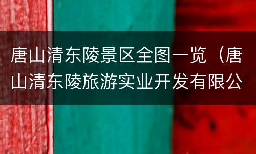 唐山清东陵景区全图一览（唐山清东陵旅游实业开发有限公司）