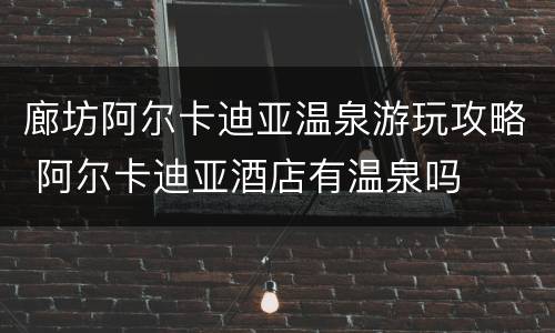 廊坊阿尔卡迪亚温泉游玩攻略 阿尔卡迪亚酒店有温泉吗
