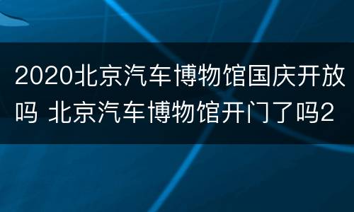 2020北京汽车博物馆国庆开放吗 北京汽车博物馆开门了吗2020