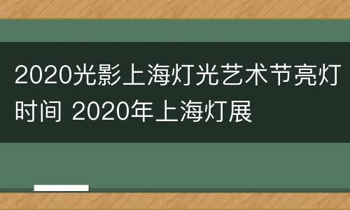 2020光影上海灯光艺术节亮灯时间 2020年上海灯展