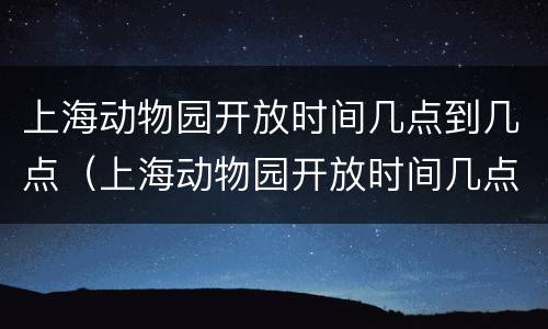 上海动物园开放时间几点到几点（上海动物园开放时间几点到几点结束）
