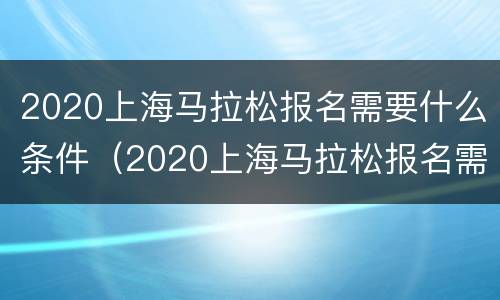 2020上海马拉松报名需要什么条件（2020上海马拉松报名需要什么条件呢）