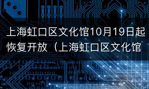 上海虹口区文化馆10月19日起恢复开放（上海虹口区文化馆10月19日起恢复开放吗）