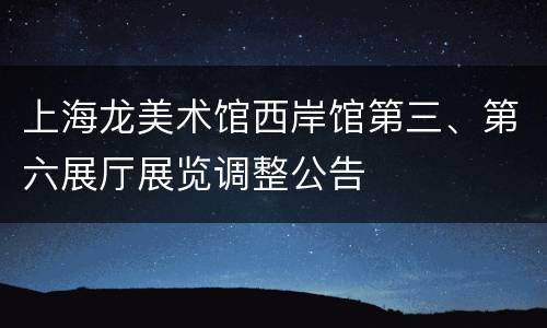上海龙美术馆西岸馆第三、第六展厅展览调整公告