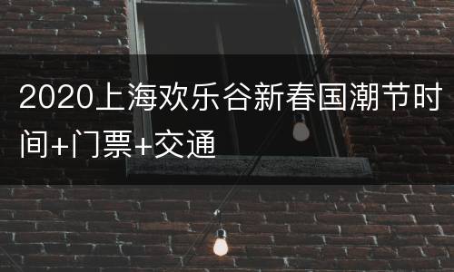 2020上海欢乐谷新春国潮节时间+门票+交通
