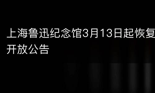 上海鲁迅纪念馆3月13日起恢复开放公告
