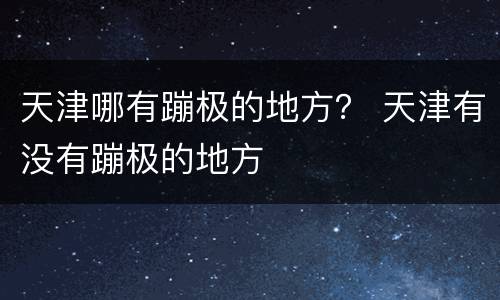 天津哪有蹦极的地方？ 天津有没有蹦极的地方