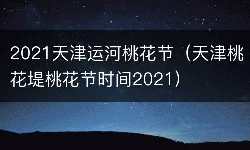 2021天津运河桃花节（天津桃花堤桃花节时间2021）