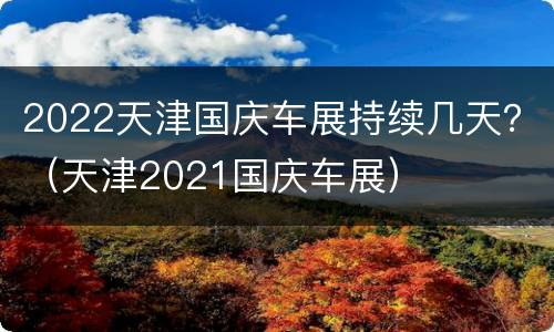 2022天津国庆车展持续几天？（天津2021国庆车展）