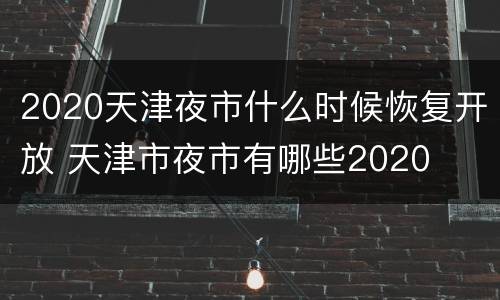 2020天津夜市什么时候恢复开放 天津市夜市有哪些2020