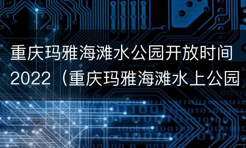 重庆玛雅海滩水公园开放时间2022（重庆玛雅海滩水上公园）