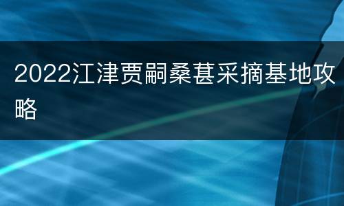 2022江津贾嗣桑葚采摘基地攻略